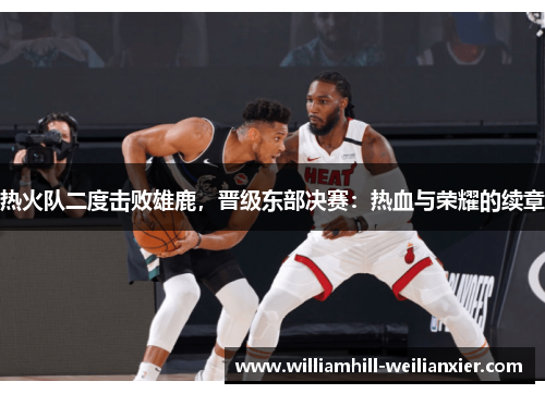 热火队二度击败雄鹿，晋级东部决赛：热血与荣耀的续章