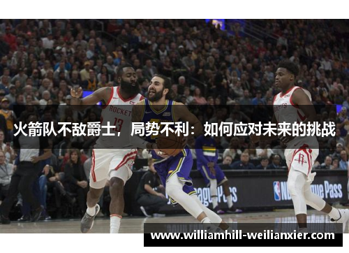 火箭队不敌爵士，局势不利：如何应对未来的挑战