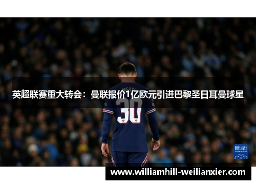 英超联赛重大转会：曼联报价1亿欧元引进巴黎圣日耳曼球星