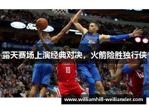 露天赛场上演经典对决，火箭险胜独行侠