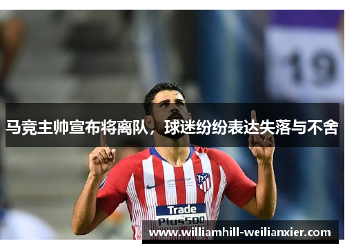马竞主帅宣布将离队，球迷纷纷表达失落与不舍