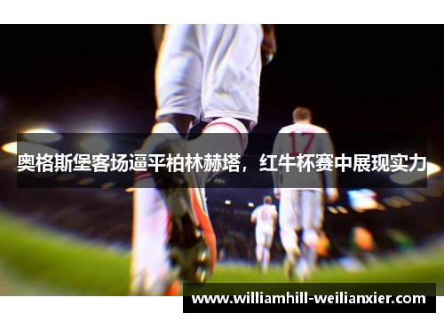 奥格斯堡客场逼平柏林赫塔，红牛杯赛中展现实力