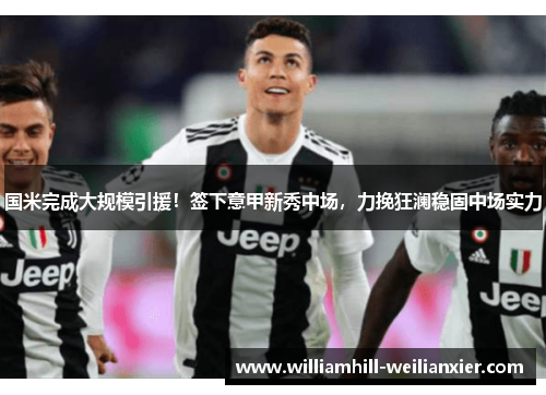 国米完成大规模引援！签下意甲新秀中场，力挽狂澜稳固中场实力