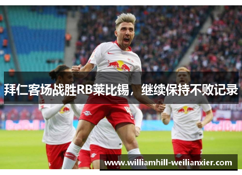 拜仁客场战胜RB莱比锡，继续保持不败记录