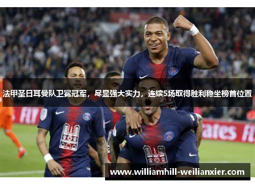 法甲圣日耳曼队卫冕冠军，尽显强大实力，连续5场取得胜利稳坐榜首位置