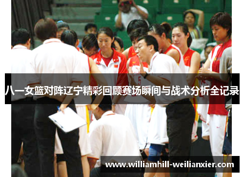 八一女篮对阵辽宁精彩回顾赛场瞬间与战术分析全记录