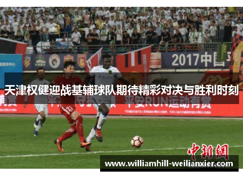 天津权健迎战基辅球队期待精彩对决与胜利时刻