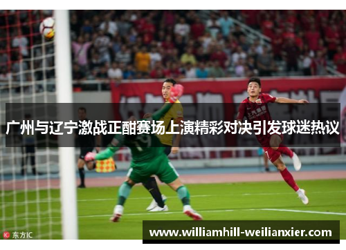 广州与辽宁激战正酣赛场上演精彩对决引发球迷热议