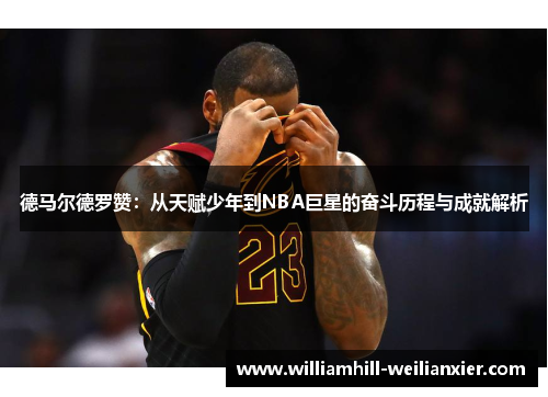 德马尔德罗赞：从天赋少年到NBA巨星的奋斗历程与成就解析