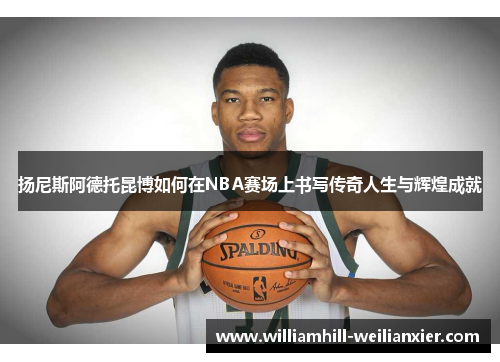 扬尼斯阿德托昆博如何在NBA赛场上书写传奇人生与辉煌成就