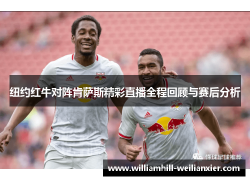 纽约红牛对阵肯萨斯精彩直播全程回顾与赛后分析