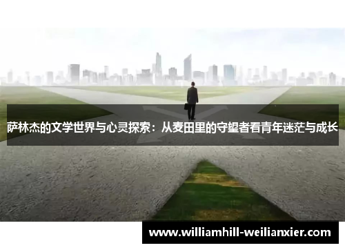 萨林杰的文学世界与心灵探索：从麦田里的守望者看青年迷茫与成长