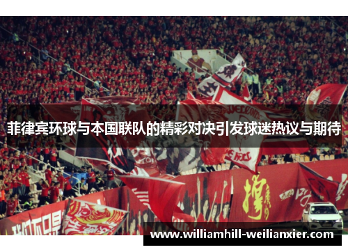 菲律宾环球与本国联队的精彩对决引发球迷热议与期待